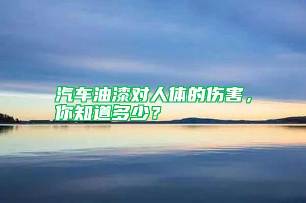 汽车油漆对人体的伤害，你知道多少？