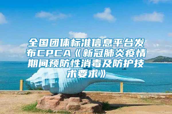 全国团体标准信息平台发布CPCA《新冠肺炎疫情期间预防性消毒及防护技术要求》