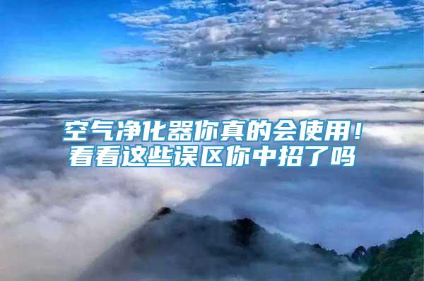 空气净化器你真的会使用！看看这些误区你中招了吗