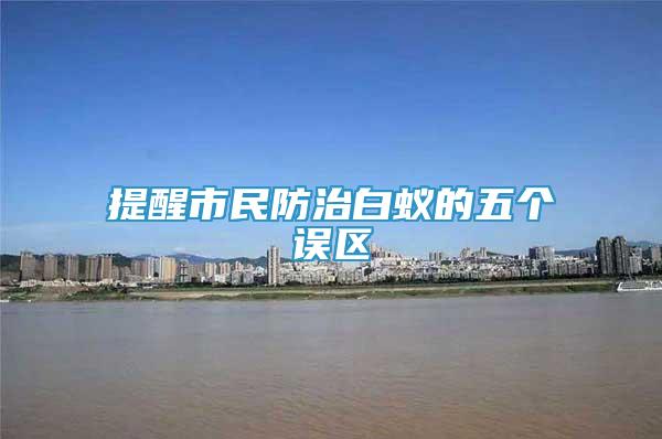 提醒市民防治白蚁的五个误区