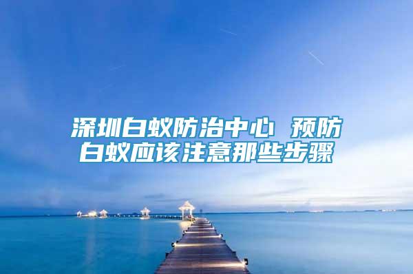 深圳白蚁防治中心 预防白蚁应该注意那些步骤