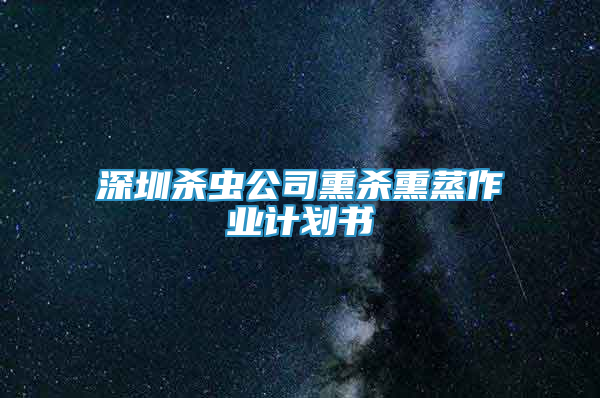 深圳杀虫公司熏杀熏蒸作业计划书