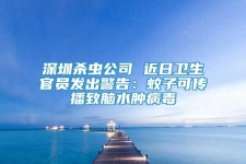 深圳杀虫公司 近日卫生官员发出警告：蚊子可传播致脑水肿病毒